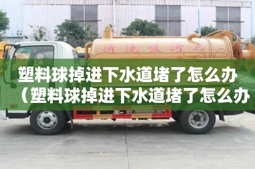 塑料球掉進下水道堵了怎么辦（塑料球掉進下水道堵了怎么辦視頻）