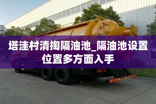塔洼村清掏隔油池_隔油池設置位置多方面入手