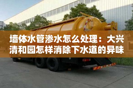 墻體水管滲水怎么處理：大興清和園怎樣消除下水道的異味