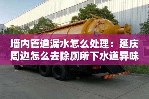 墻內管道漏水怎么處理：延慶周邊怎么去除廁所下水道異味