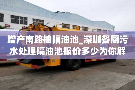 增產南路抽隔油池_深圳餐廚污水處理隔油池報價多少為你解決煩心事