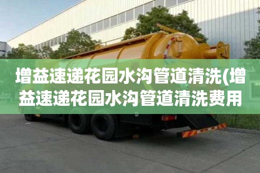 增益速遞花園水溝管道清洗(增益速遞花園水溝管道清洗費(fèi)用怎么定)
