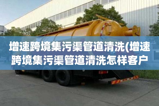 增速跨境集污渠管道清洗(增速跨境集污渠管道清洗怎樣客戶溝通)