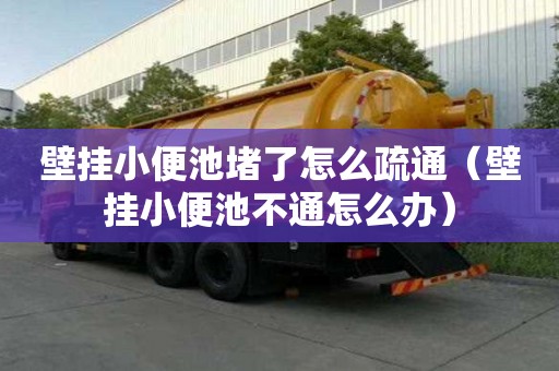 壁掛小便池堵了怎么疏通（壁掛小便池不通怎么辦）