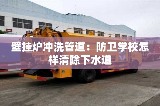 壁掛爐沖洗管道：防衛學校怎樣清除下水道