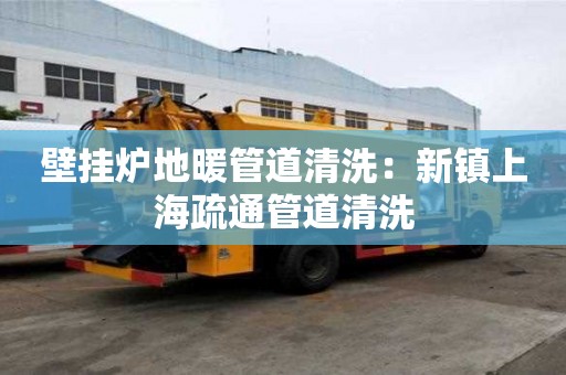 壁掛爐地暖管道清洗：新鎮上海疏通管道清洗