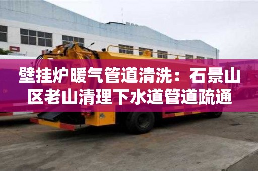 壁掛爐暖氣管道清洗：石景山區(qū)老山清理下水道管道疏通