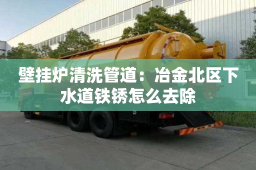 壁掛爐清洗管道：冶金北區(qū)下水道鐵銹怎么去除