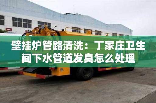壁掛爐管路清洗：丁家莊衛生間下水管道發臭怎么處理