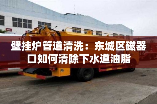 壁掛爐管道清洗：東城區磁器口如何清除下水道油脂