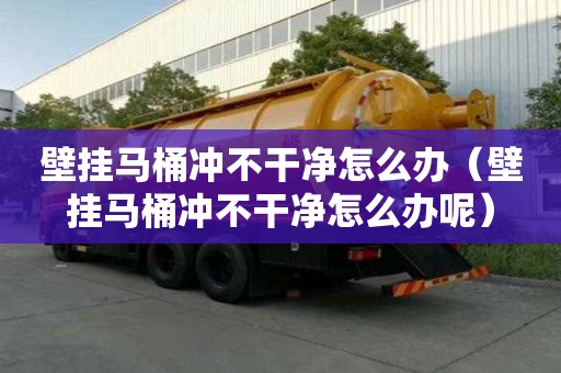 壁掛馬桶沖不干凈怎么辦（壁掛馬桶沖不干凈怎么辦呢）