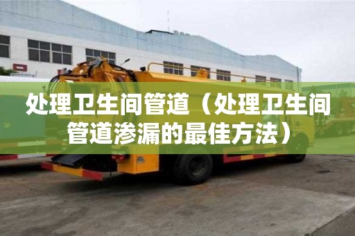 處理衛(wèi)生間管道（處理衛(wèi)生間管道滲漏的最佳方法）