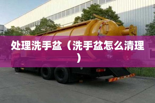 處理洗手盆（洗手盆怎么清理）
