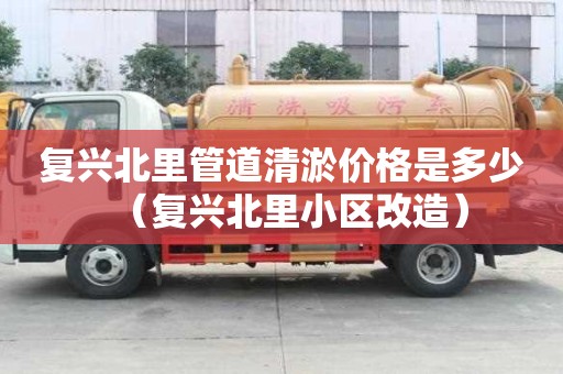 復興北里管道清淤價格是多少（復興北里小區(qū)改造）