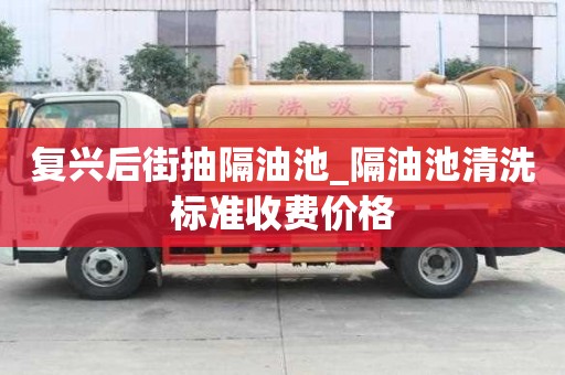 復興后街抽隔油池_隔油池清洗標準收費價格