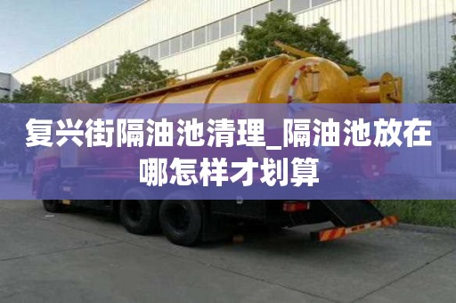 復興街隔油池清理_隔油池放在哪怎樣才劃算