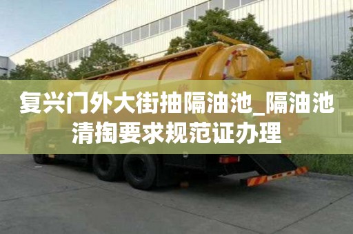 復興門外大街抽隔油池_隔油池清掏要求規范證辦理