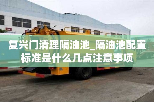 復興門清理隔油池_隔油池配置標準是什么幾點注意事項