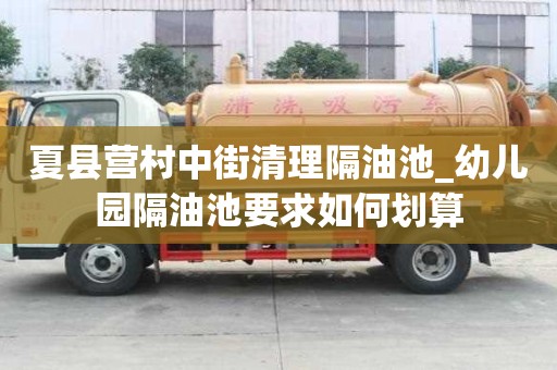 夏縣營村中街清理隔油池_幼兒園隔油池要求如何劃算