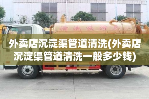 外賣店沉淀渠管道清洗(外賣店沉淀渠管道清洗一般多少錢)