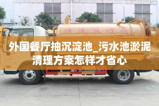 外國餐廳抽沉淀池_污水池淤泥清理方案怎樣才省心