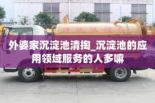 外婆家沉淀池清掏_沉淀池的應用領域服務的人多嘛