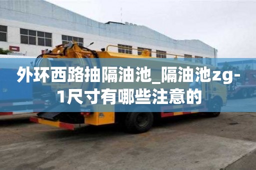 外環西路抽隔油池_隔油池zg-1尺寸有哪些注意的