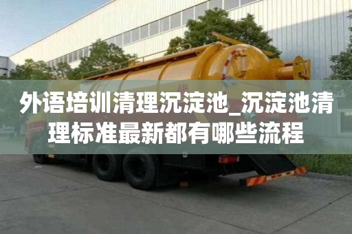 外語(yǔ)培訓(xùn)清理沉淀池_沉淀池清理標(biāo)準(zhǔn)最新都有哪些流程