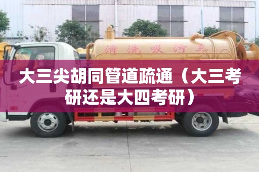 大三尖胡同管道疏通（大三考研還是大四考研）