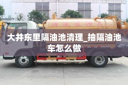 大井東里隔油池清理_抽隔油池車怎么做