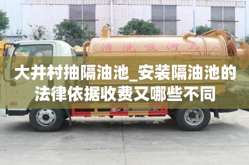 大井村抽隔油池_安裝隔油池的法律依據(jù)收費又哪些不同