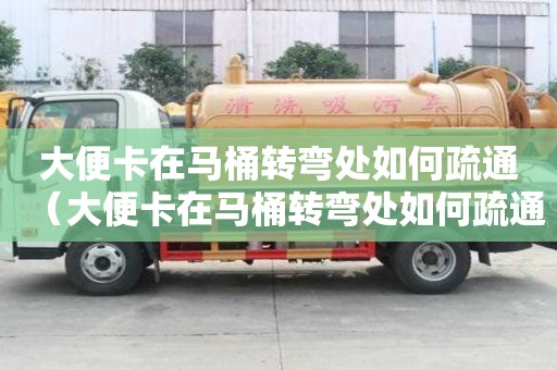 大便卡在馬桶轉彎處如何疏通（大便卡在馬桶轉彎處如何疏通管道）