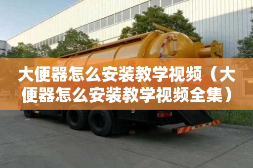大便器怎么安裝教學視頻（大便器怎么安裝教學視頻全集）