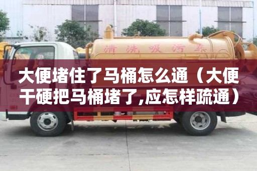 大便堵住了馬桶怎么通（大便干硬把馬桶堵了,應怎樣疏通）