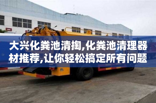 大興化糞池清掏,化糞池清理器材推薦,讓你輕松搞定所有問題！