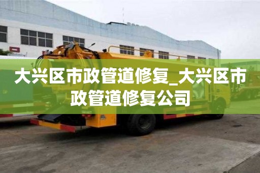 大興區市政管道修復_大興區市政管道修復公司