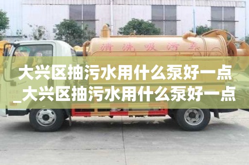 大興區抽污水用什么泵好一點_大興區抽污水用什么泵好一點呢