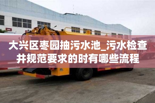 大興區(qū)棗園抽污水池_污水檢查井規(guī)范要求的時有哪些流程