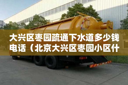 大興區(qū)棗園疏通下水道多少錢電話（北京大興區(qū)棗園小區(qū)什么時(shí)候上下水改造）