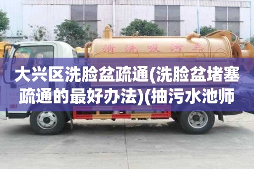 大興區洗臉盆疏通(洗臉盆堵塞疏通的最好辦法)(抽污水池師傅電話)