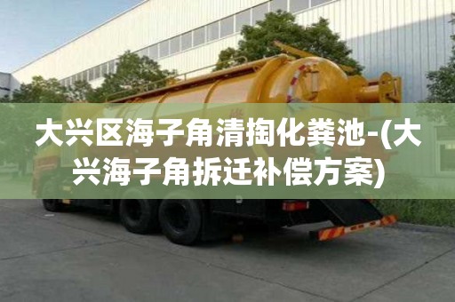 大興區海子角清掏化糞池-(大興海子角拆遷補償方案)