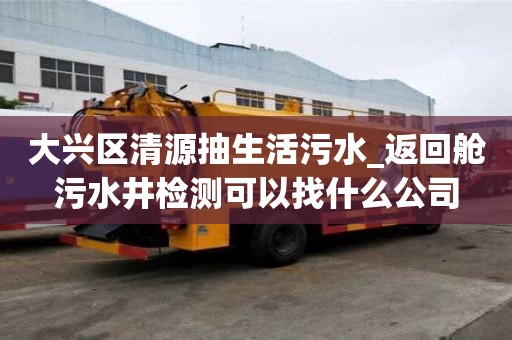 大興區清源抽生活污水_返回艙污水井檢測可以找什么公司