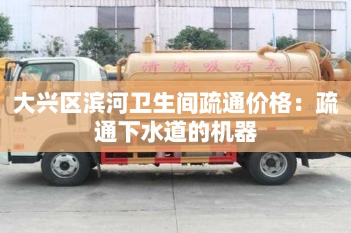 大興區濱河衛生間疏通價格：疏通下水道的機器