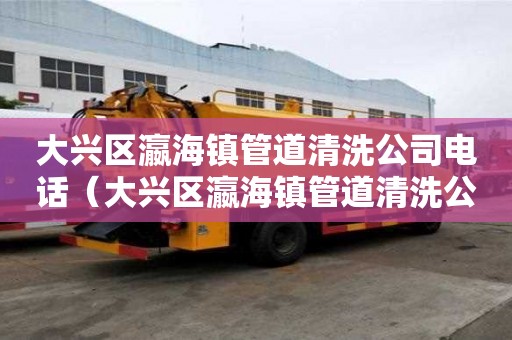 大興區瀛海鎮管道清洗公司電話(大興區瀛海鎮管道清洗公司電話號碼) 大興區瀛海鎮管道清洗公司電話(大興區瀛海鎮管道清洗公司電話號碼)