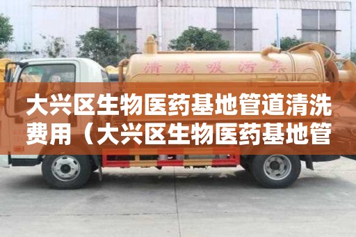 大興區生物醫藥基地管道清洗費用（大興區生物醫藥基地管道清洗費用是多少）