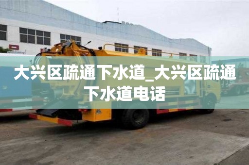 大興區疏通下水道_大興區疏通下水道電話