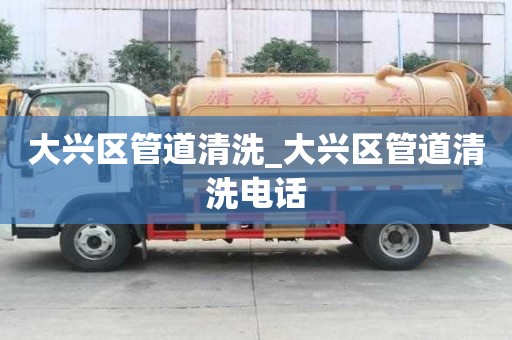 大興區管道清洗_大興區管道清洗電話