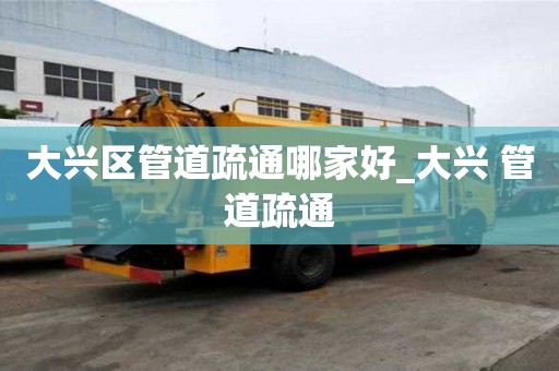 大興區管道疏通哪家好_大興 管道疏通