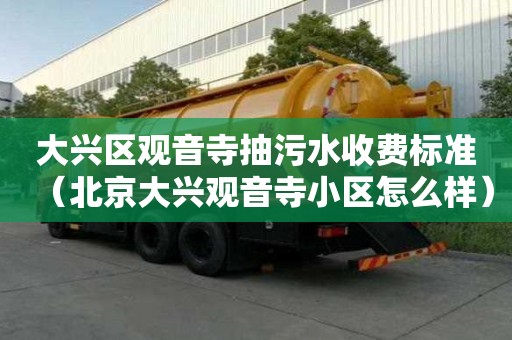 大興區(qū)觀音寺抽污水收費(fèi)標(biāo)準(zhǔn)（北京大興觀音寺小區(qū)怎么樣）