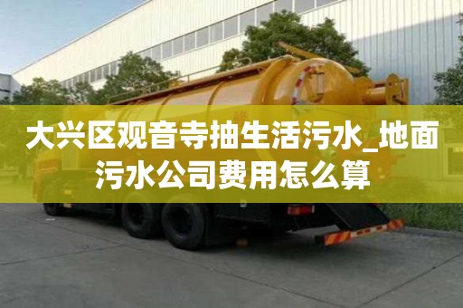 大興區觀音寺抽生活污水_地面污水公司費用怎么算